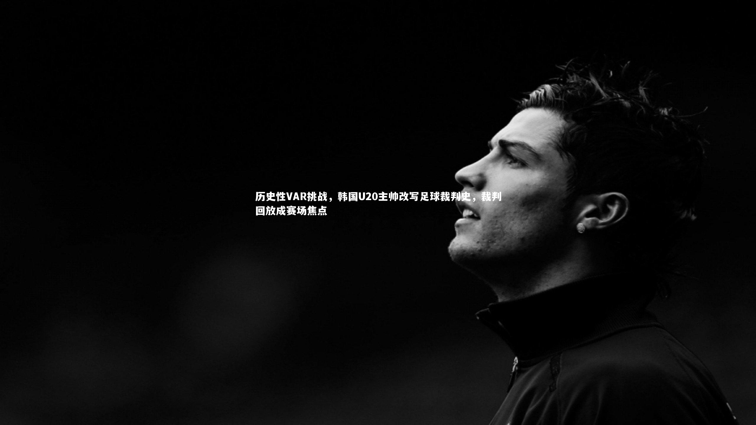 历史性VAR挑战,韩国U20主帅改写足球裁判史,裁判回放成赛场焦点