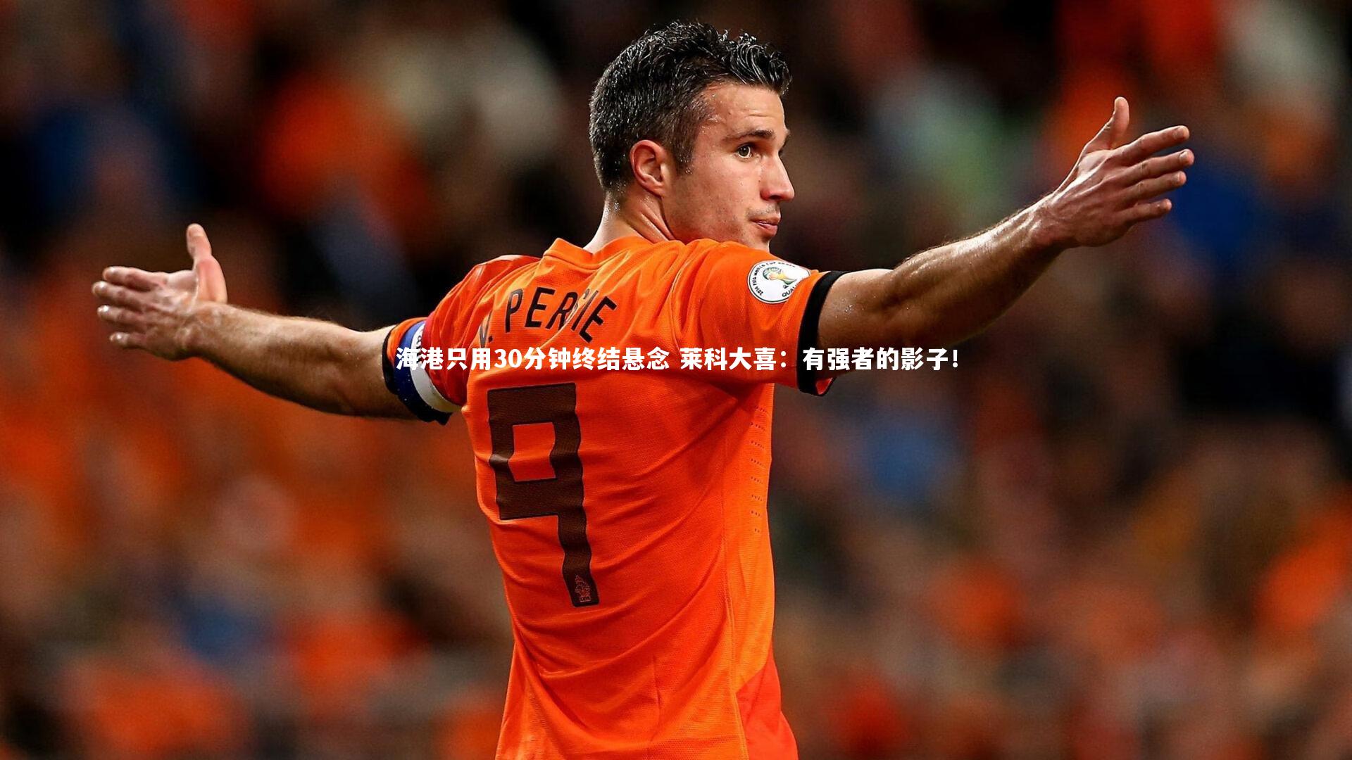 海港只用30分钟终结悬念 莱科大喜:有强者的影子!