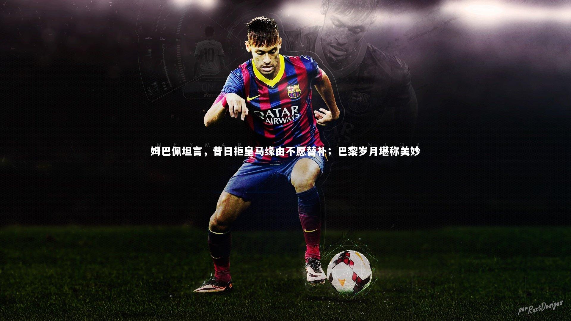 姆巴佩坦言，昔日拒皇马缘由不愿替补；巴黎岁月堪称美妙