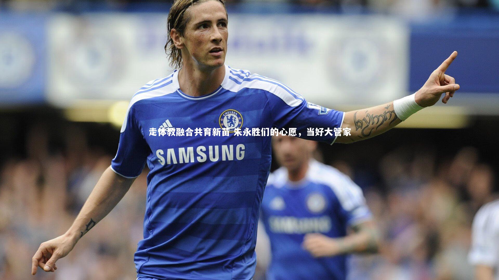 走体教融合共育新苗 朱永胜们的心愿，当好大管家