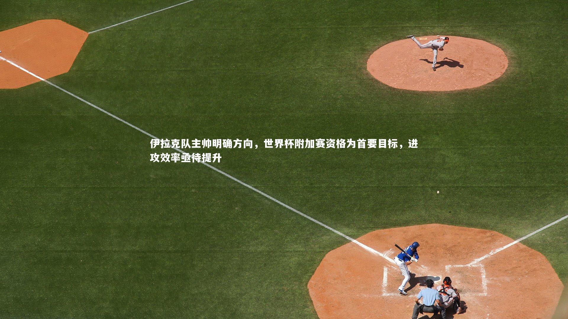 开云体育平台：伊拉克队主帅明确方向，世界杯附加赛资格为首要目标，进攻效率亟待提升