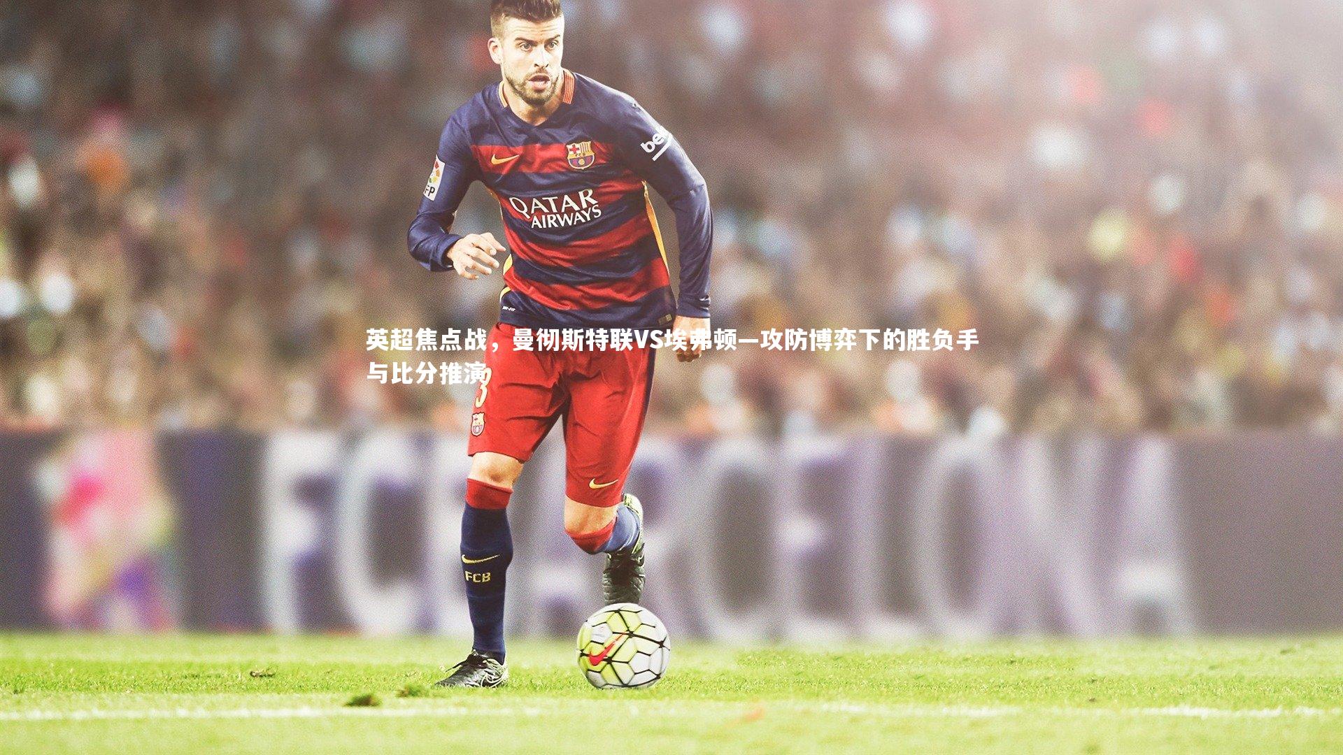 开云体育：英超焦点战，曼彻斯特联VS埃弗顿—攻防博弈下的胜负手与比分推演