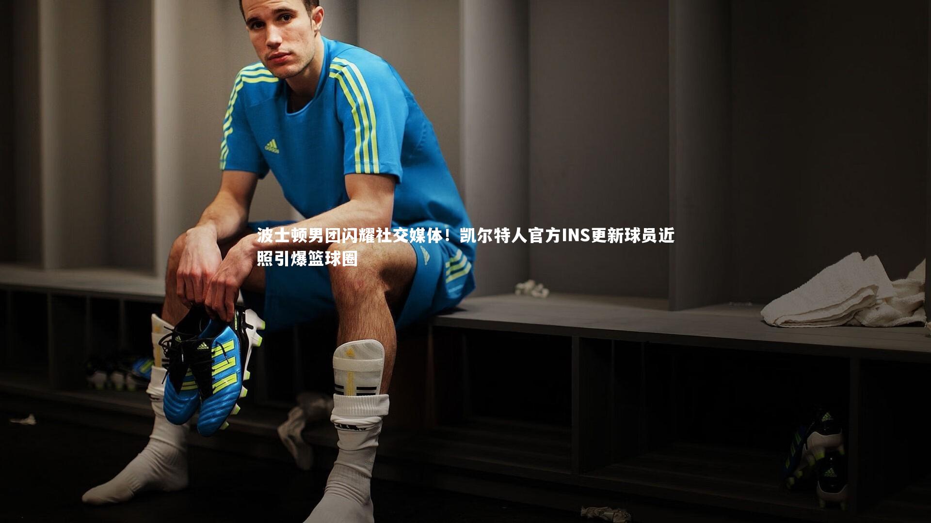 波士顿男团闪耀社交媒体！凯尔特人官方INS更新球员近照引爆篮球圈