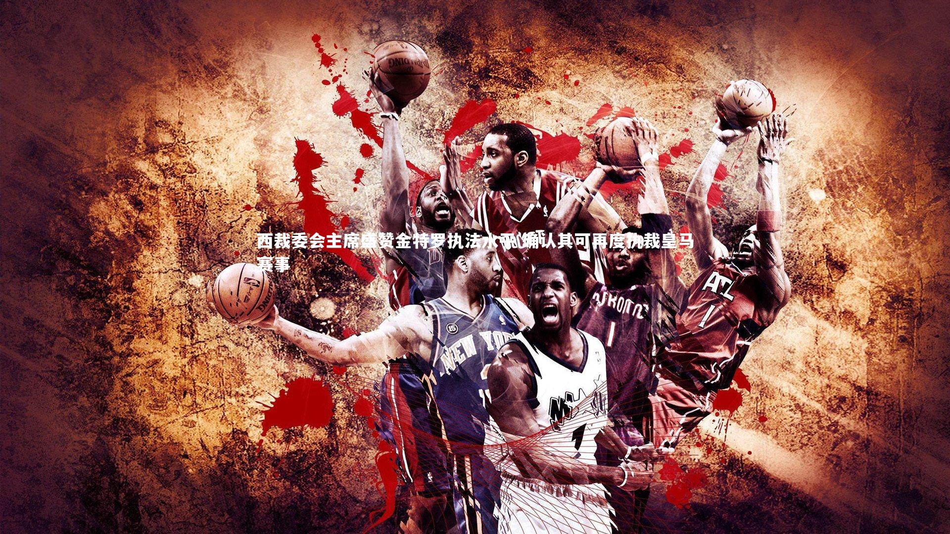 西裁委会主席盛赞金特罗执法水平 确认其可再度执裁皇马赛事