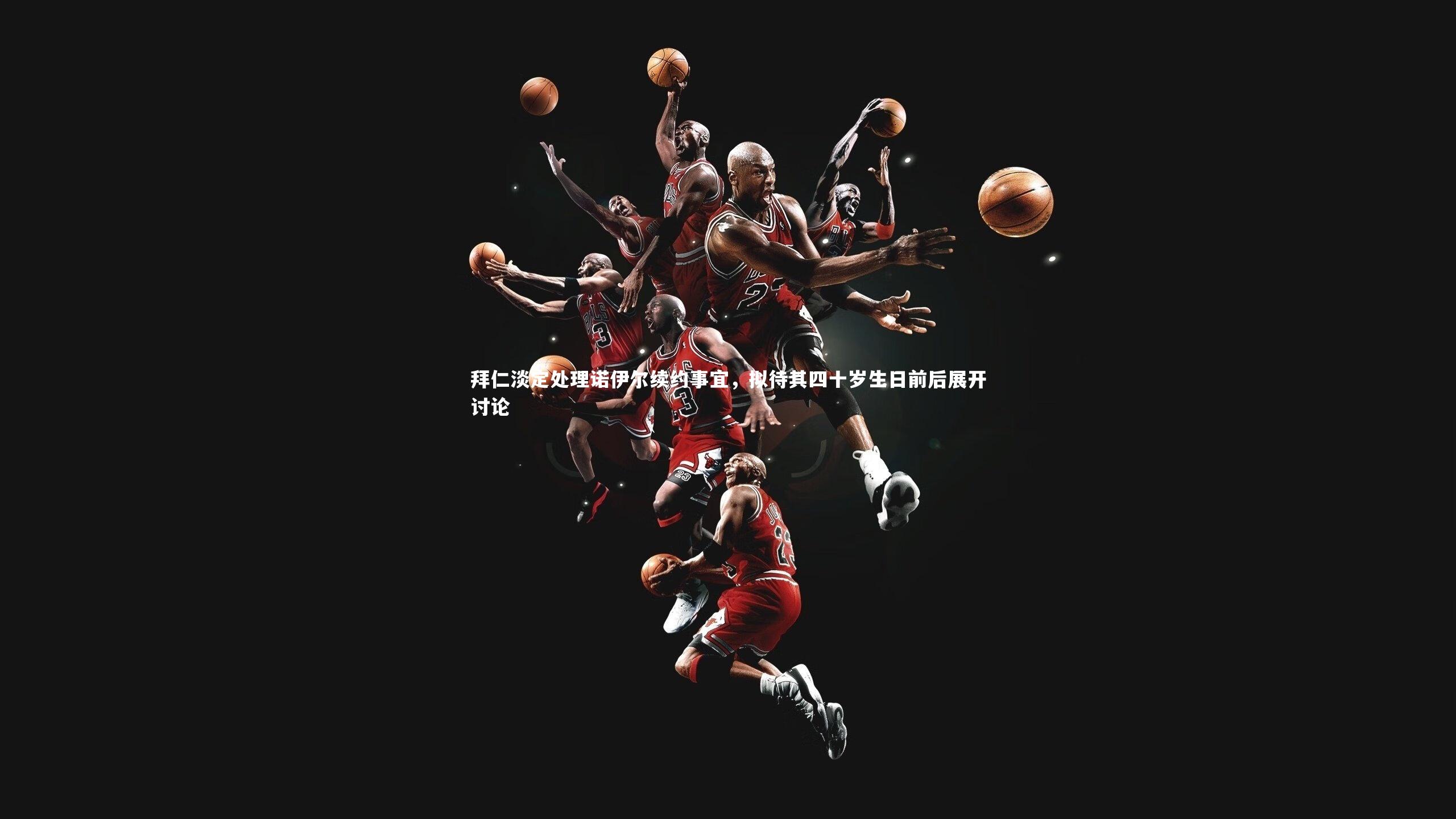 【KAIYUN开云】拜仁淡定处理诺伊尔续约事宜，拟待其四十岁生日前后展开讨论