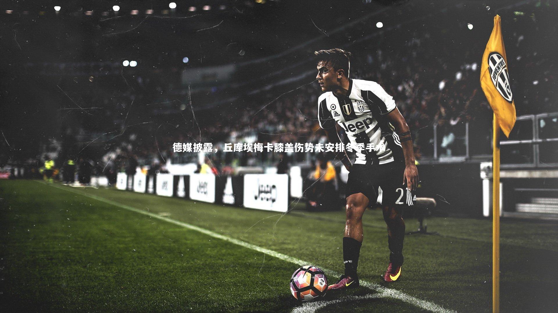 德媒披露，丘库埃梅卡膝盖伤势未安排冬季手术