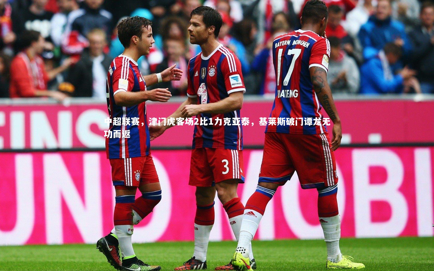 中超联赛，津门虎客场2比1力克亚泰，基莱斯破门谭龙无功而返