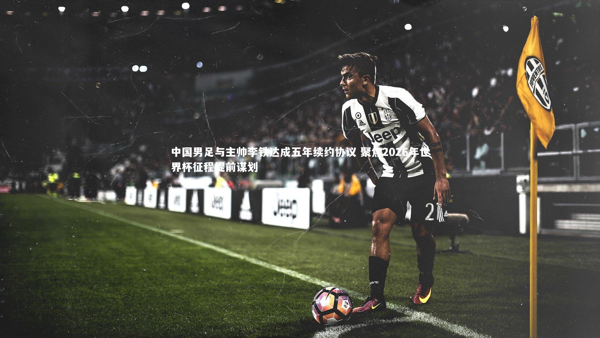 中国男足与主帅李铁达成五年续约协议 聚焦2026年世界杯征程提前谋划
