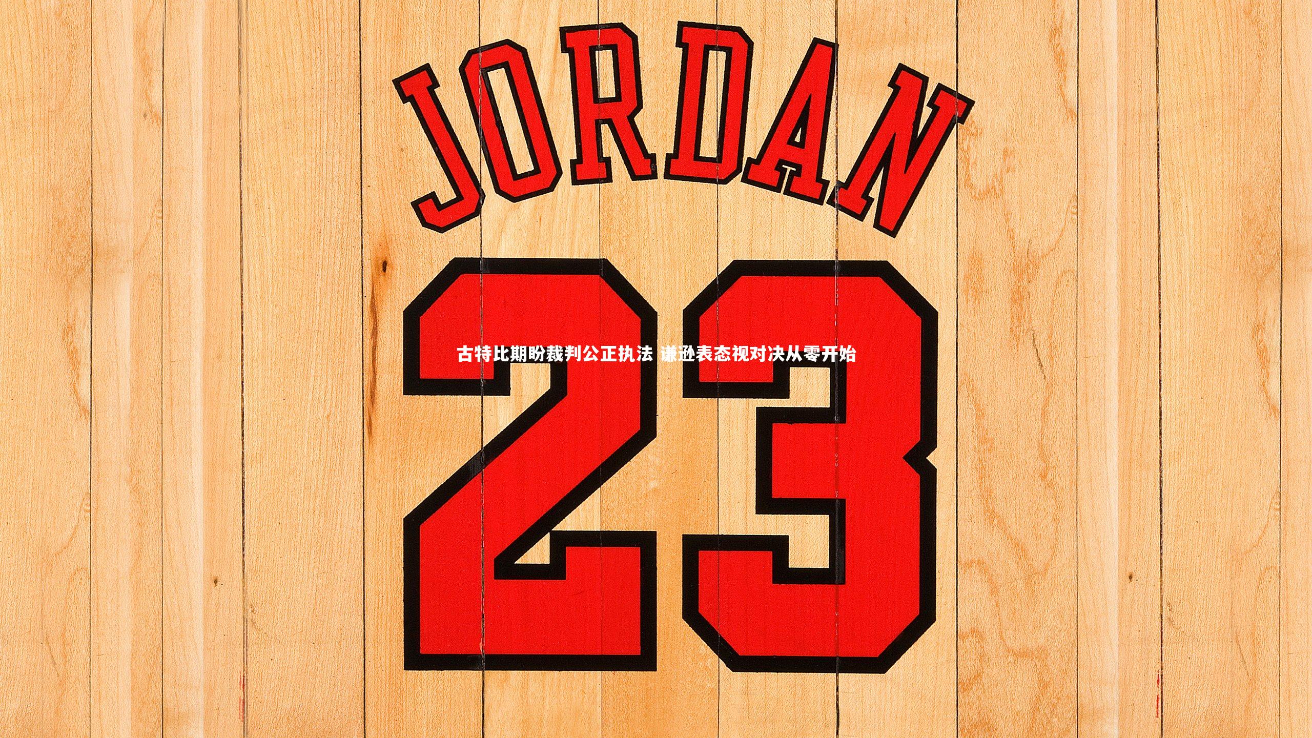 古特比期盼裁判公正执法 谦逊表态视对决从零开始